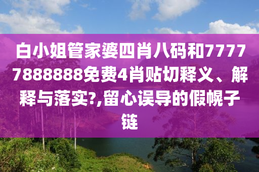 白小姐管家婆四肖八码和77777888888免费4肖贴切释义、解释与落实?,留心误导的假幌子链
