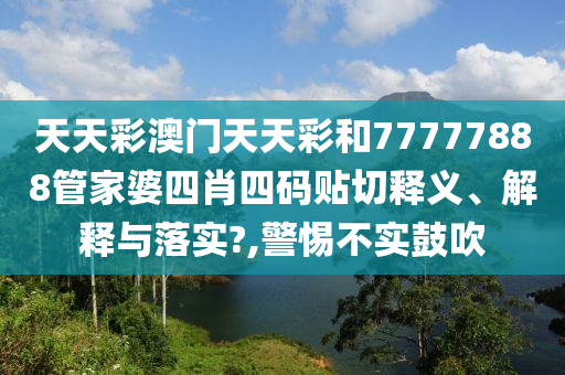 天天彩澳门天天彩和77777888管家婆四肖四码贴切释义、解释与落实?,警惕不实鼓吹