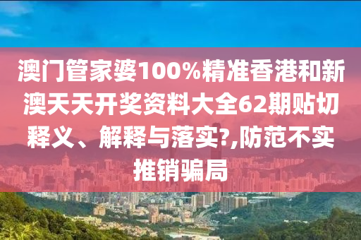 澳门管家婆100%精准香港和新澳天天开奖资料大全62期贴切释义、解释与落实?,防范不实推销骗局