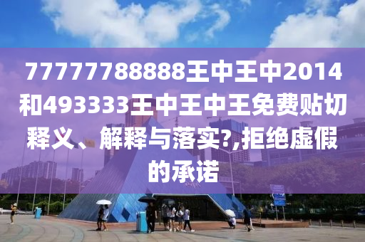 77777788888王中王中2014和493333王中王中王免费贴切释义、解释与落实?,拒绝虚假的承诺