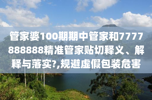 管家婆100期期中管家和7777888888精准管家贴切释义、解释与落实?,规避虚假包装危害