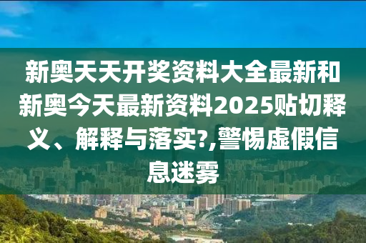 新奥天天开奖资料大全最新和新奥今天最新资料2025贴切释义、解释与落实?,警惕虚假信息迷雾