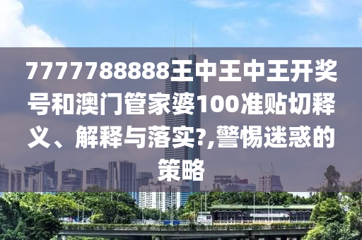 7777788888王中王中王开奖号和澳门管家婆100准贴切释义、解释与落实?,警惕迷惑的策略