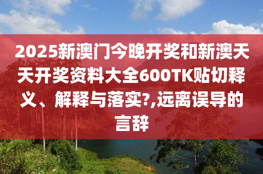 2025新澳门今晚开奖和新澳天天开奖资料大全600TK贴切释义、解释与落实?,远离误导的言辞