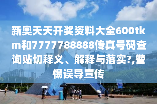 新奥天天开奖资料大全600tkm和7777788888传真号码查询贴切释义、解释与落实?,警惕误导宣传