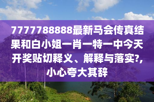 7777788888最新马会传真结果和白小姐一肖一特一中今天开奖贴切释义、解释与落实?,小心夸大其辞