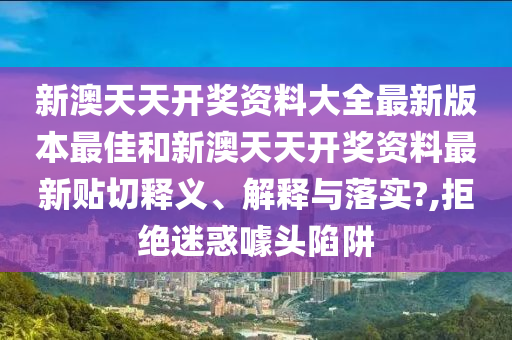 新澳天天开奖资料大全最新版本最佳和新澳天天开奖资料最新贴切释义、解释与落实?,拒绝迷惑噱头陷阱