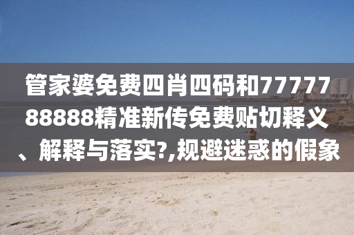 管家婆免费四肖四码和7777788888精准新传免费贴切释义、解释与落实?,规避迷惑的假象