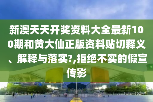 新澳天天开奖资料大全最新100期和黄大仙正版资料贴切释义、解释与落实?,拒绝不实的假宣传影