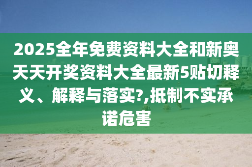 2025全年免费资料大全和新奥天天开奖资料大全最新5贴切释义、解释与落实?,抵制不实承诺危害