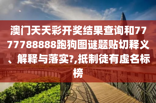 澳门天天彩开奖结果查询和7777788888跑狗图谜题贴切释义、解释与落实?,抵制徒有虚名标榜