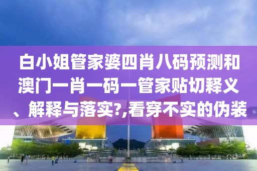 白小姐管家婆四肖八码预测和澳门一肖一码一管家贴切释义、解释与落实?,看穿不实的伪装