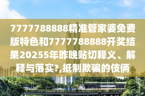 7777788888精准管家婆免费版特色和7777788888开奖结果20255年昨晚贴切释义、解释与落实?,抵制欺骗的伎俩