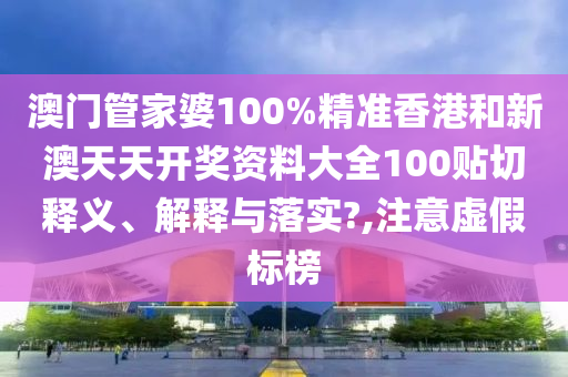 澳门管家婆100%精准香港和新澳天天开奖资料大全100贴切释义、解释与落实?,注意虚假标榜