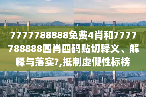 7777788888免费4肖和7777788888四肖四码贴切释义、解释与落实?,抵制虚假性标榜
