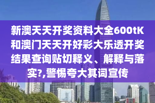 新澳天天开奖资料大全600tK和澳门天天开好彩大乐透开奖结果查询贴切释义、解释与落实?,警惕夸大其词宣传