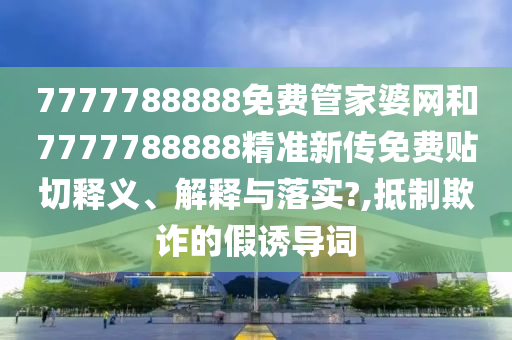 7777788888免费管家婆网和7777788888精准新传免费贴切释义、解释与落实?,抵制欺诈的假诱导词
