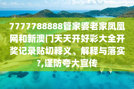7777788888管家婆老家凤凰网和新澳门天天开好彩大全开奖记录贴切释义、解释与落实?,谨防夸大宣传