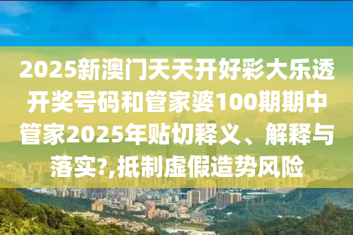 2025新澳门天天开好彩大乐透开奖号码和管家婆100期期中管家2025年贴切释义、解释与落实?,抵制虚假造势风险