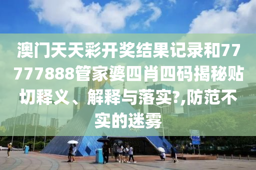 澳门天天彩开奖结果记录和77777888管家婆四肖四码揭秘贴切释义、解释与落实?,防范不实的迷雾