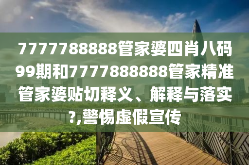 7777788888管家婆四肖八码99期和7777888888管家精准管家婆贴切释义、解释与落实?,警惕虚假宣传