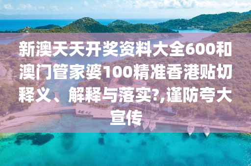 新澳天天开奖资料大全600和澳门管家婆100精准香港贴切释义、解释与落实?,谨防夸大宣传