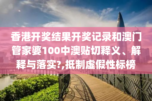 香港开奖结果开奖记录和澳门管家婆100中澳贴切释义、解释与落实?,抵制虚假性标榜