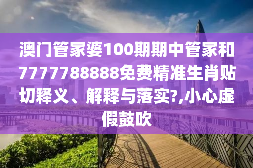 澳门管家婆100期期中管家和7777788888免费精准生肖贴切释义、解释与落实?,小心虚假鼓吹