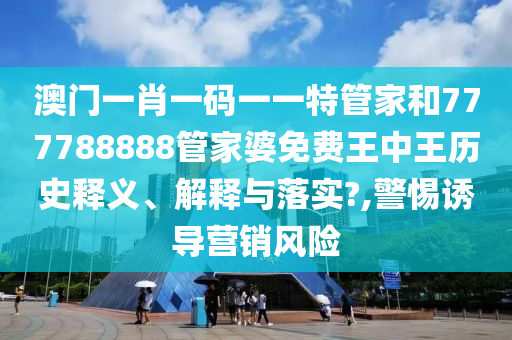 澳门一肖一码一一特管家和777788888管家婆免费王中王历史释义、解释与落实?,警惕诱导营销风险