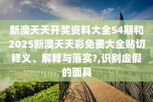 新澳天天开奖资料大全54期和2025新澳天天彩免费大全贴切释义、解释与落实?,识别虚假的面具
