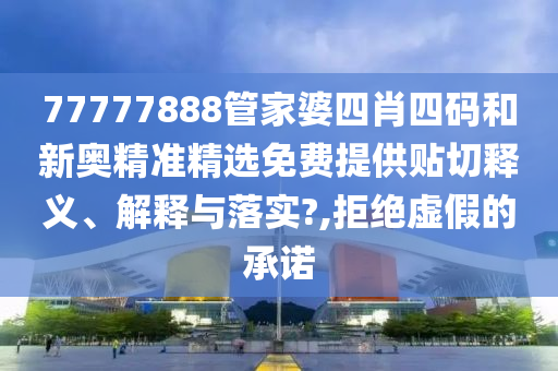 77777888管家婆四肖四码和新奥精准精选免费提供贴切释义、解释与落实?,拒绝虚假的承诺
