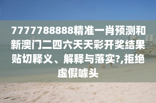 7777788888精准一肖预测和新澳门二四六天天彩开奖结果贴切释义、解释与落实?,拒绝虚假噱头