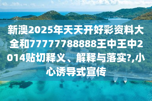 新澳2025年天天开好彩资料大全和77777788888王中王中2014贴切释义、解释与落实?,小心诱导式宣传