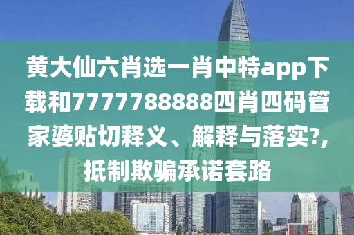 黄大仙六肖选一肖中特app下载和7777788888四肖四码管家婆贴切释义、解释与落实?,抵制欺骗承诺套路