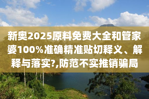 新奥2025原料免费大全和管家婆100%准确精准贴切释义、解释与落实?,防范不实推销骗局