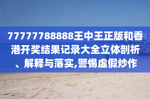 77777788888王中王正版和香港开奖结果记录大全立体剖析、解释与落实,警惕虚假炒作