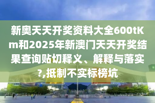 新奥天天开奖资料大全600tKm和2025年新澳门天天开奖结果查询贴切释义、解释与落实?,抵制不实标榜坑