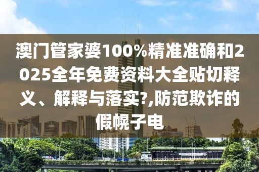澳门管家婆100%精准准确和2025全年免费资料大全贴切释义、解释与落实?,防范欺诈的假幌子电