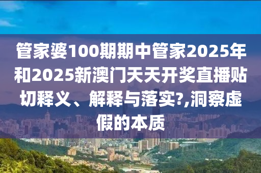 管家婆100期期中管家2025年和2025新澳门天天开奖直播贴切释义、解释与落实?,洞察虚假的本质