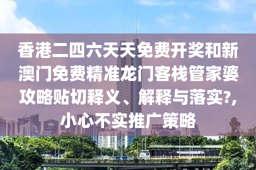 香港二四六天天免费开奖和新澳门免费精准龙门客栈管家婆攻略贴切释义、解释与落实?,小心不实推广策略