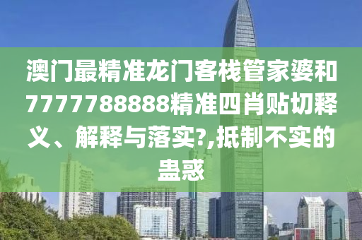 澳门最精准龙门客栈管家婆和7777788888精准四肖贴切释义、解释与落实?,抵制不实的蛊惑