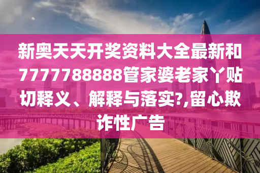 新奥天天开奖资料大全最新和7777788888管家婆老家丫贴切释义、解释与落实?,留心欺诈性广告