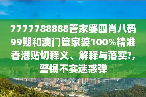 7777788888管家婆四肖八码99期和澳门管家婆100%精准香港贴切释义、解释与落实?,警惕不实迷惑弹