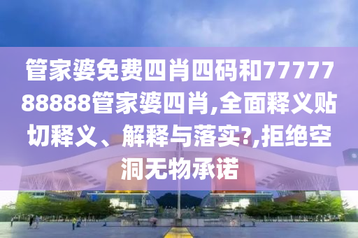 管家婆免费四肖四码和7777788888管家婆四肖,全面释义贴切释义、解释与落实?,拒绝空洞无物承诺