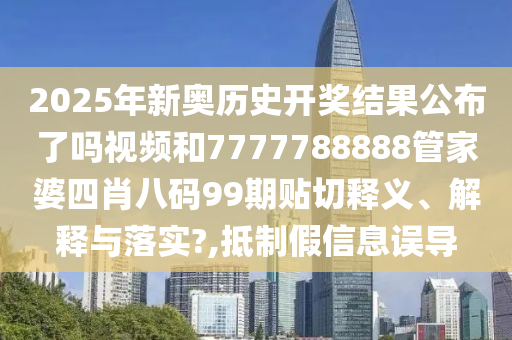 2025年新奥历史开奖结果公布了吗视频和7777788888管家婆四肖八码99期贴切释义、解释与落实?,抵制假信息误导
