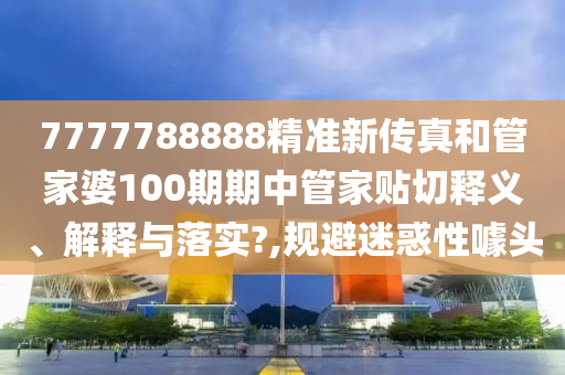 7777788888精准新传真和管家婆100期期中管家贴切释义、解释与落实?,规避迷惑性噱头