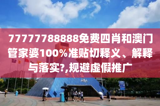 77777788888免费四肖和澳门管家婆100%准贴切释义、解释与落实?,规避虚假推广