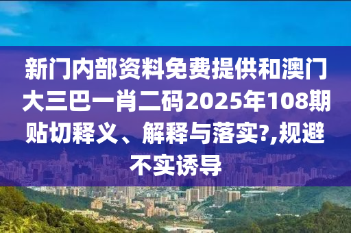 新门内部资料免费提供和澳门大三巴一肖二码2025年108期贴切释义、解释与落实?,规避不实诱导
