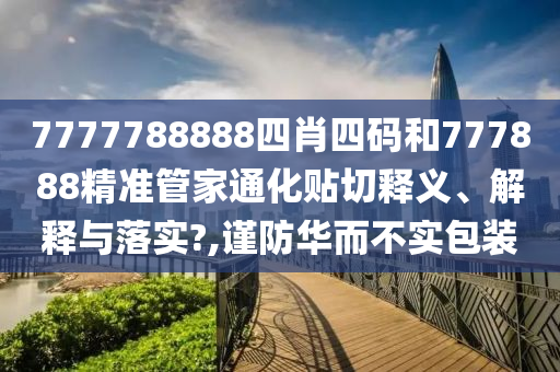 7777788888四肖四码和777888精准管家通化贴切释义、解释与落实?,谨防华而不实包装
