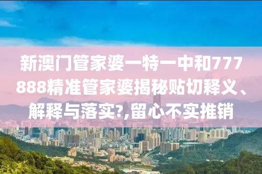新澳门管家婆一特一中和777888精准管家婆揭秘贴切释义、解释与落实?,留心不实推销